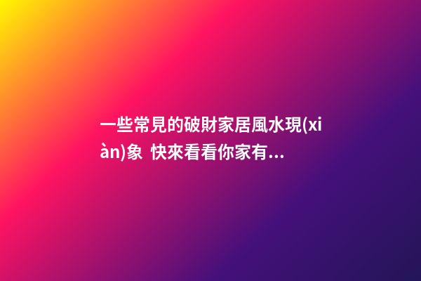 一些常見的破財家居風水現(xiàn)象  快來看看你家有沒有
